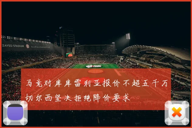 马竞对库库雷利亚报价不超五千万切尔西坚决拒绝降价要求