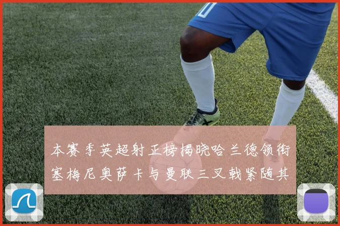 本赛季英超射正榜揭晓哈兰德领衔塞梅尼奥萨卡与曼联三叉戟紧随其后