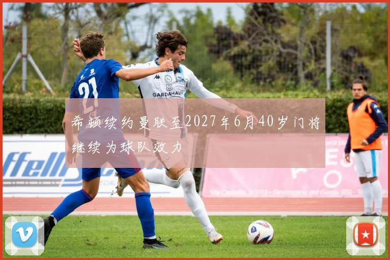 希顿续约曼联至2027年6月40岁门将继续为球队效力