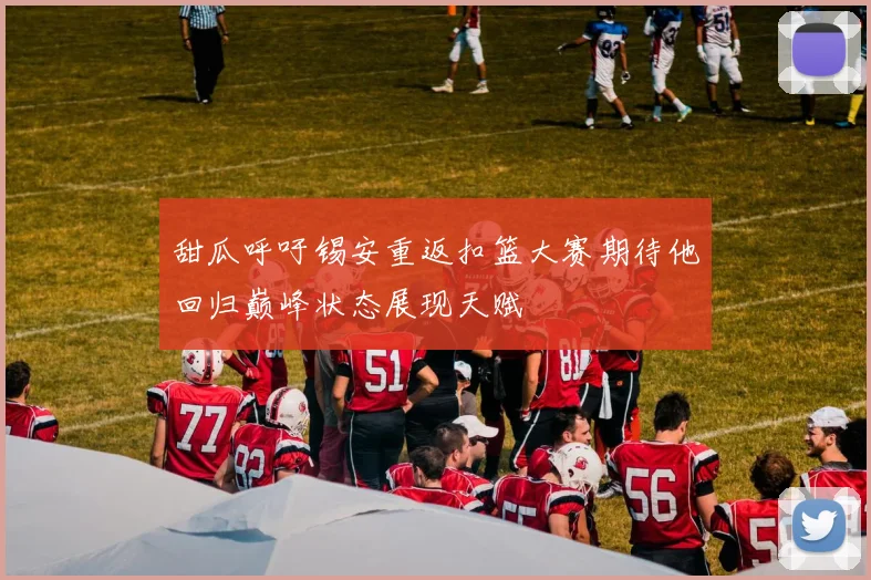 甜瓜呼吁锡安重返扣篮大赛期待他回归巅峰状态展现天赋