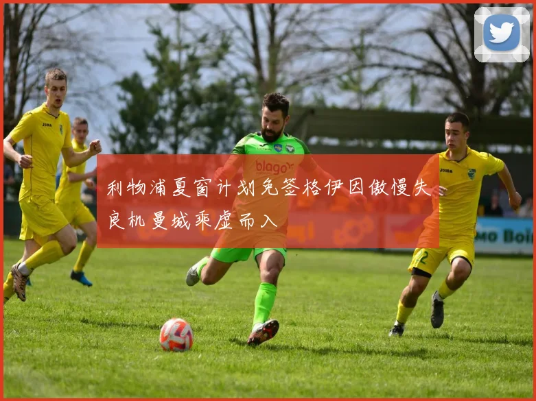 利物浦夏窗计划免签格伊因傲慢失良机曼城乘虚而入