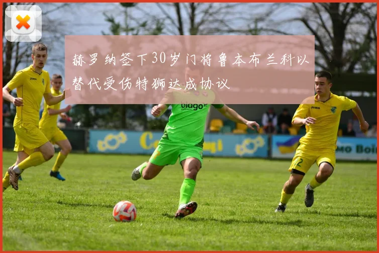 赫罗纳签下30岁门将鲁本布兰科以替代受伤特狮达成协议