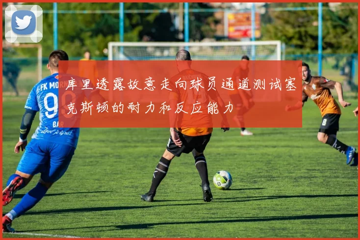 库里透露故意走向球员通道测试塞克斯顿的耐力和反应能力