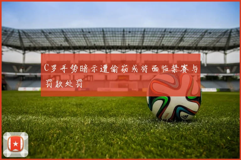 C罗手势暗示遭偷窃或将面临禁赛与罚款处罚