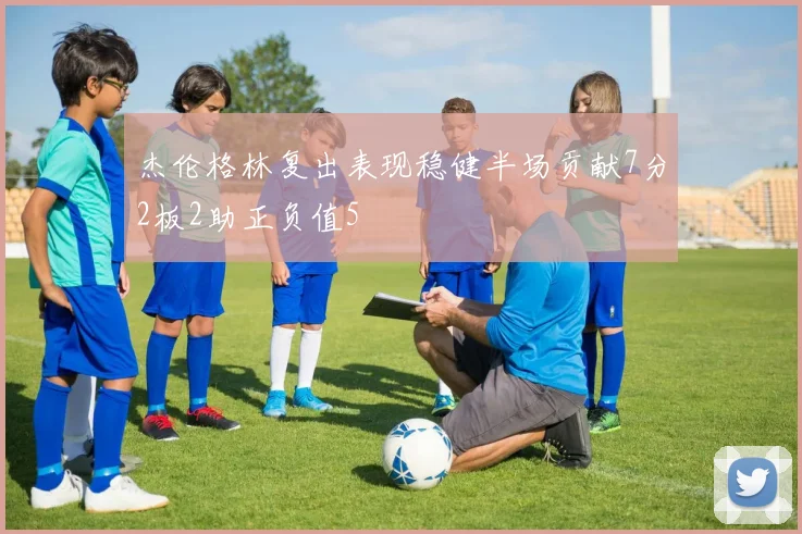 杰伦格林复出表现稳健半场贡献7分2板2助正负值5