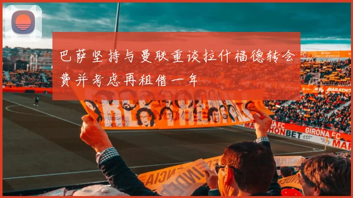巴萨坚持与曼联重谈拉什福德转会费并考虑再租借一年