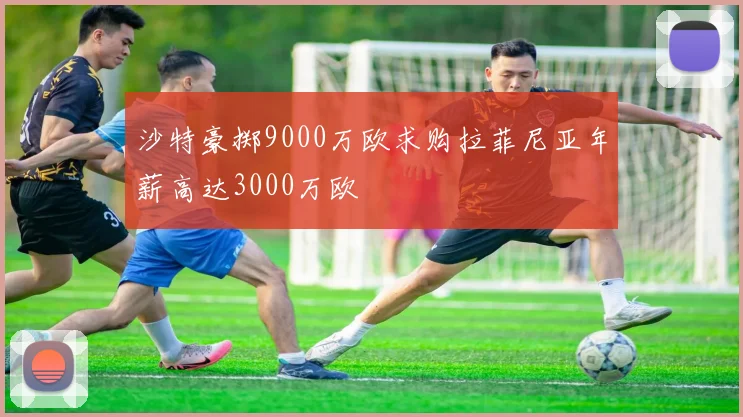 沙特豪掷9000万欧求购拉菲尼亚年薪高达3000万欧