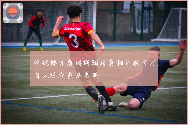 珍妮揭开詹姆斯骗局真相让数百万盲人观众重见光明