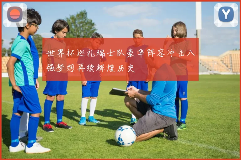 世界杯巡礼瑞士队豪华阵容冲击八强梦想再续辉煌历史