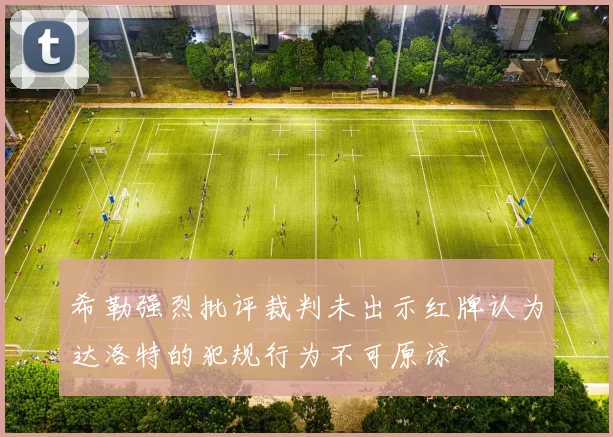 希勒强烈批评裁判未出示红牌认为达洛特的犯规行为不可原谅