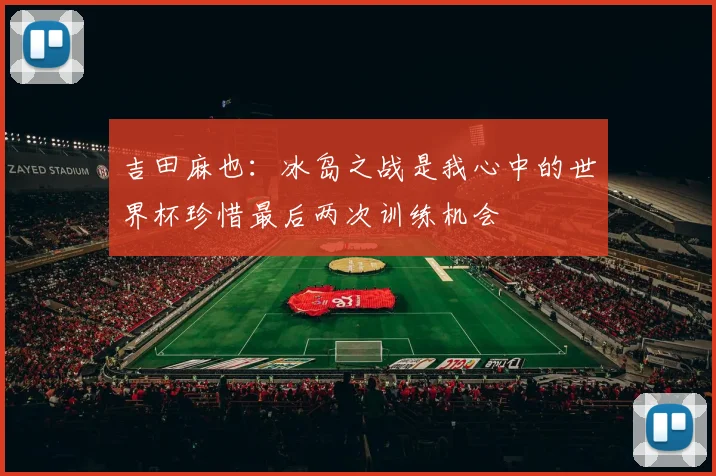 吉田麻也：冰岛之战是我心中的世界杯珍惜最后两次训练机会