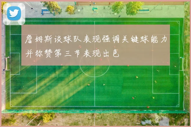 詹姆斯谈球队表现强调关键球能力并称赞第三节表现出色