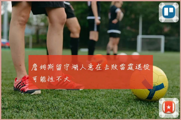 詹姆斯留守湖人意在击败雷霆退役可能性不大