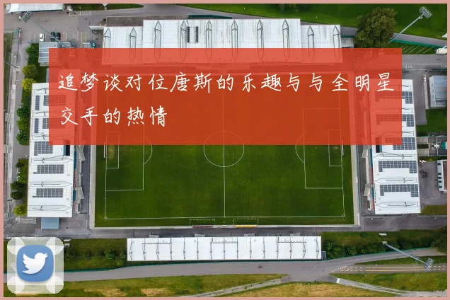 追梦谈对位唐斯的乐趣与与全明星交手的热情