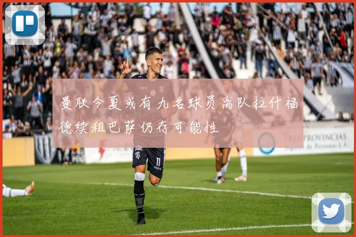 曼联今夏或有九名球员离队拉什福德续租巴萨仍存可能性