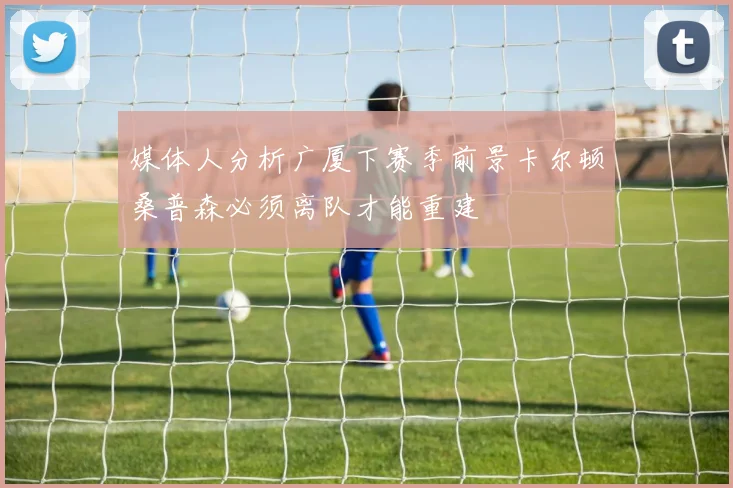 媒体人分析广厦下赛季前景卡尔顿桑普森必须离队才能重建