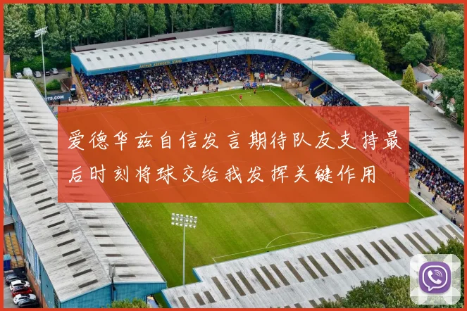 爱德华兹自信发言期待队友支持最后时刻将球交给我发挥关键作用