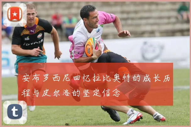 安布罗西尼回忆拉比奥特的成长历程与皮尔洛的坚定信念