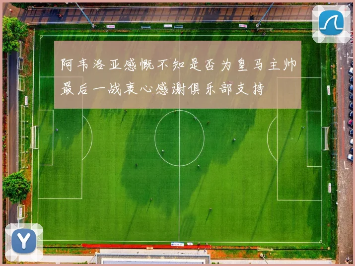 阿韦洛亚感慨不知是否为皇马主帅最后一战衷心感谢俱乐部支持