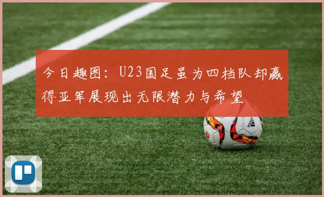 今日趣图：U23国足虽为四档队却赢得亚军展现出无限潜力与希望