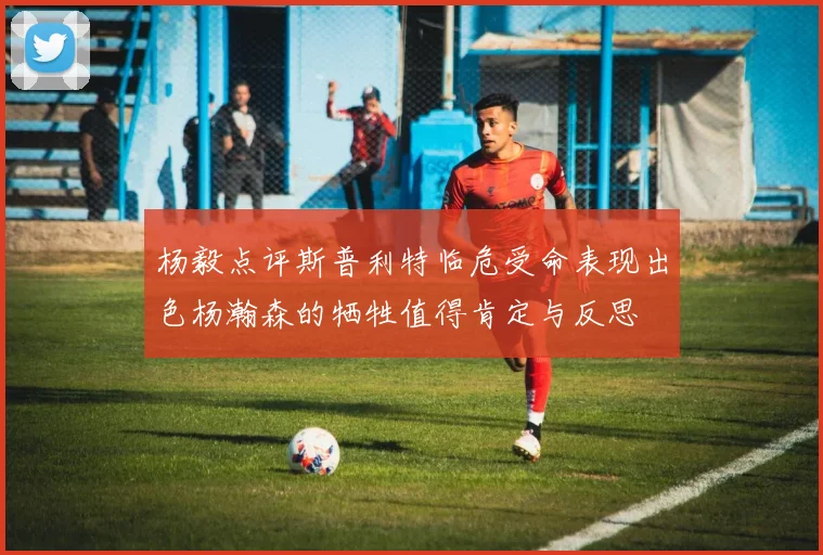 杨毅点评斯普利特临危受命表现出色杨瀚森的牺牲值得肯定与反思